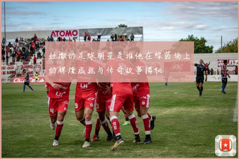 姓撒的足球明星是谁他在绿茵场上的辉煌成就与传奇故事揭秘