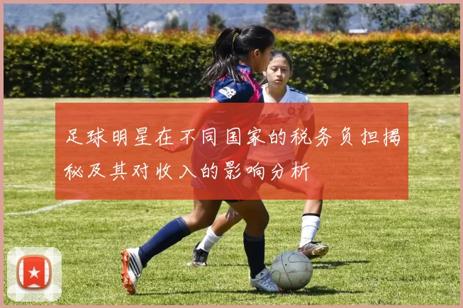 足球明星在不同国家的税务负担揭秘及其对收入的影响分析