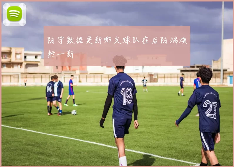 防守数据更新哪支球队在后防端焕然一新