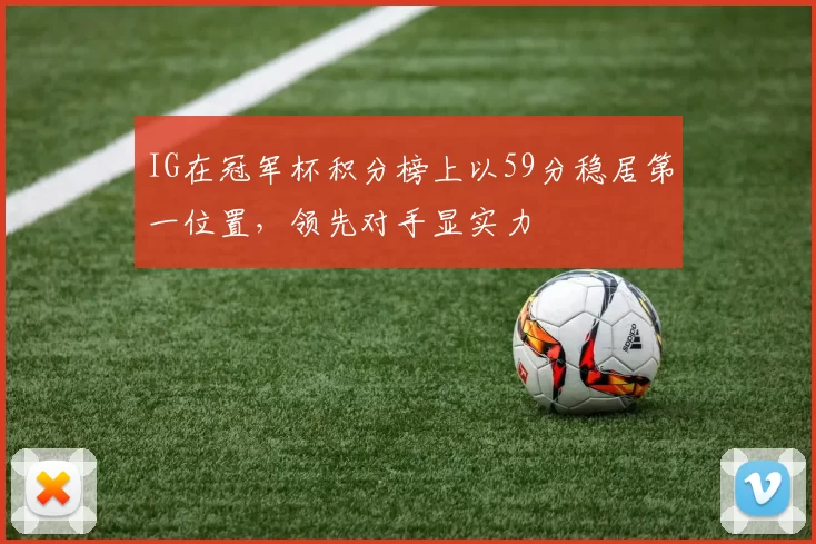 IG在冠军杯积分榜上以59分稳居第一位置，领先对手显实力