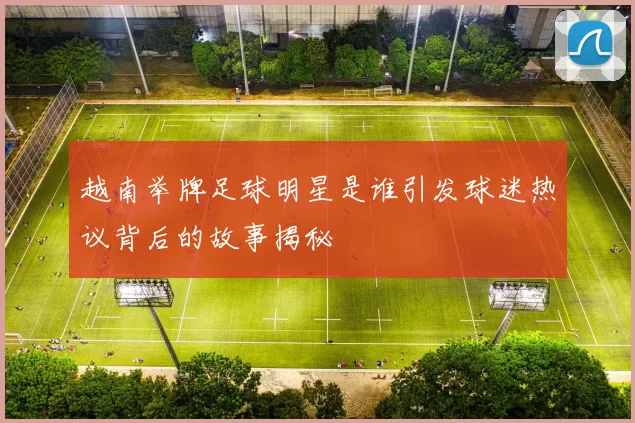 越南举牌足球明星是谁引发球迷热议背后的故事揭秘