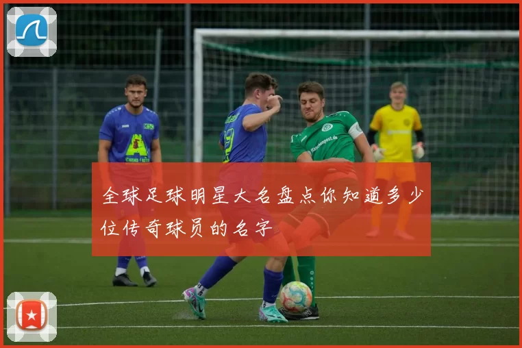 全球足球明星大名盘点你知道多少位传奇球员的名字