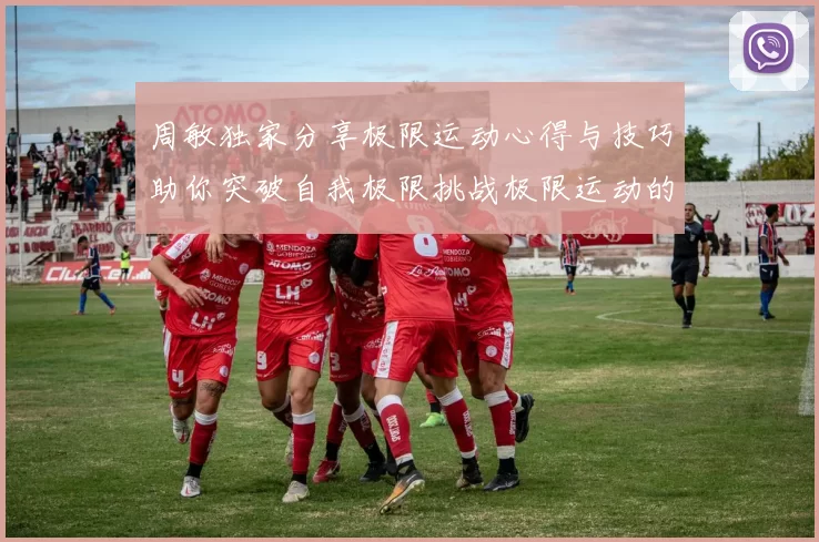 周敏独家分享极限运动心得与技巧助你突破自我极限挑战极限运动的乐趣与安全性