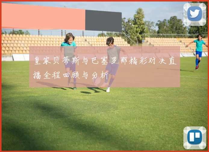 皇家贝蒂斯与巴塞罗那精彩对决直播全程回顾与分析