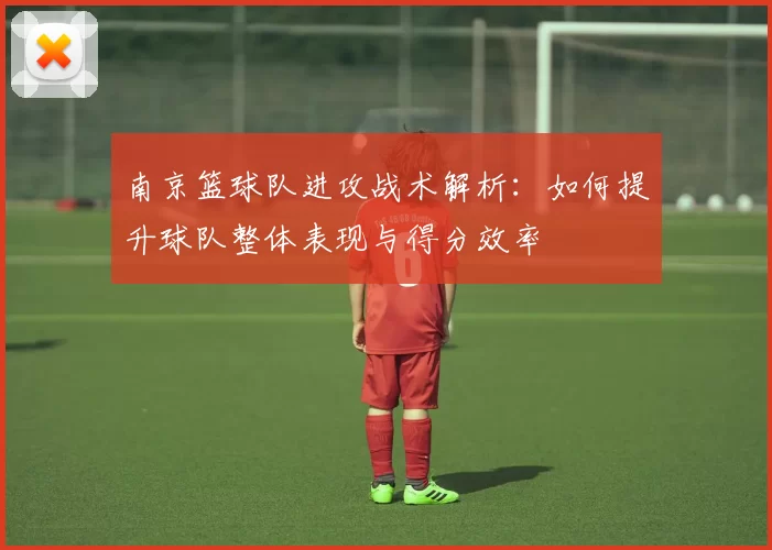南京篮球队进攻战术解析：如何提升球队整体表现与得分效率