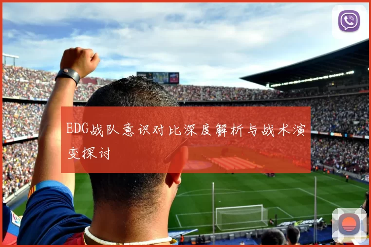 EDG战队意识对比深度解析与战术演变探讨