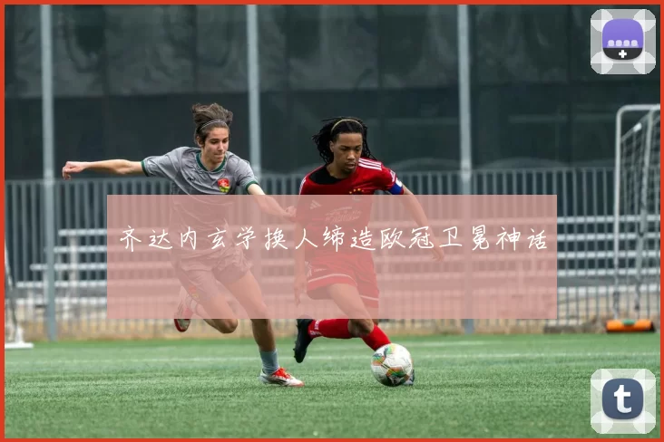 齐达内玄学换人缔造欧冠卫冕神话