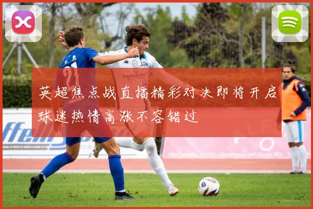 英超焦点战直播精彩对决即将开启球迷热情高涨不容错过