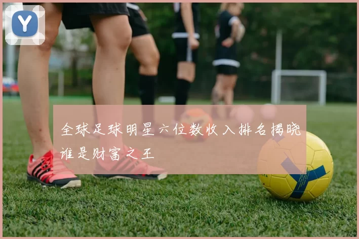 全球足球明星六位数收入排名揭晓谁是财富之王