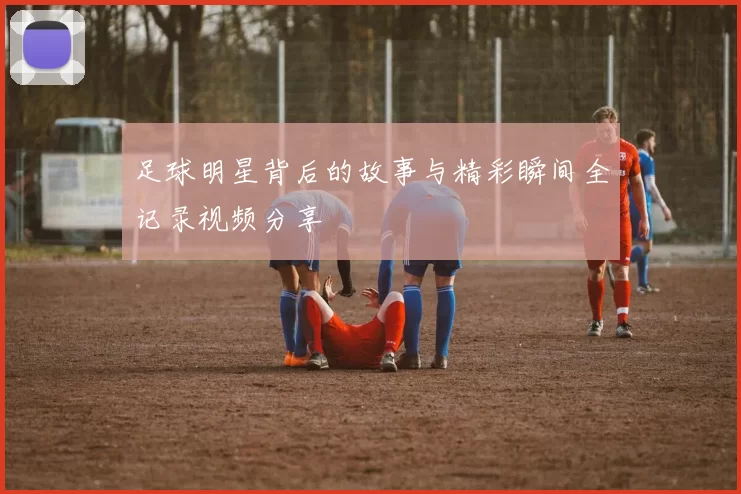 足球明星背后的故事与精彩瞬间全记录视频分享