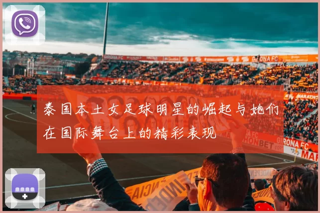 泰国本土女足球明星的崛起与她们在国际舞台上的精彩表现