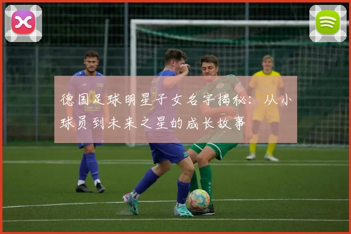 德国足球明星子女名字揭秘：从小球员到未来之星的成长故事