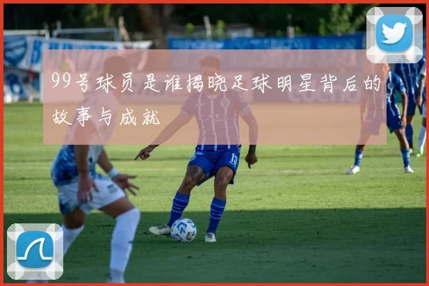 99号球员是谁揭晓足球明星背后的故事与成就