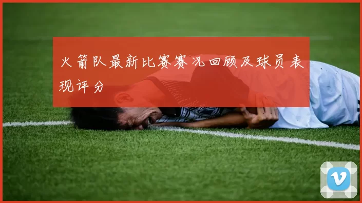火箭队最新比赛赛况回顾及球员表现评分