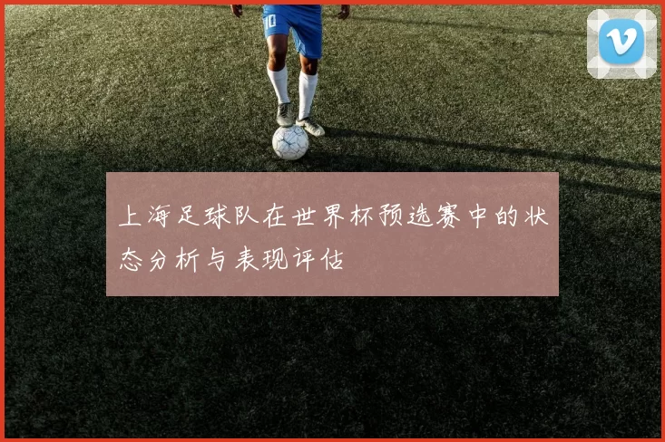 上海足球队在世界杯预选赛中的状态分析与表现评估