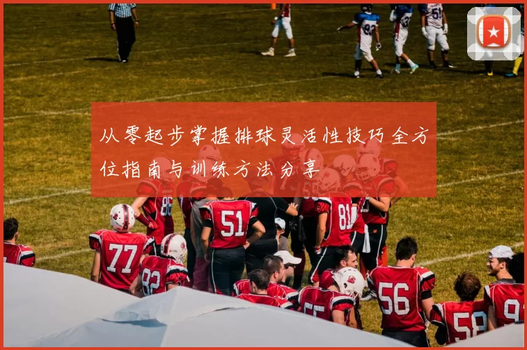 从零起步掌握排球灵活性技巧全方位指南与训练方法分享