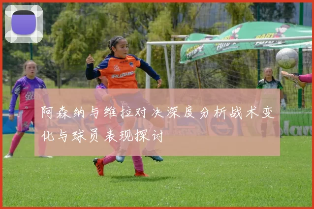 阿森纳与维拉对决深度分析战术变化与球员表现探讨