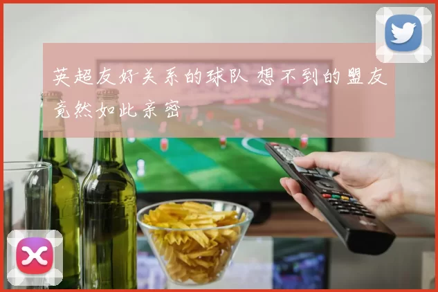 英超友好关系的球队 想不到的盟友竟然如此亲密