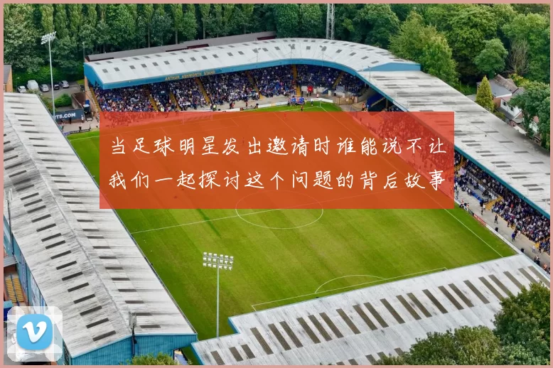 当足球明星发出邀请时谁能说不让我们一起探讨这个问题的背后故事
