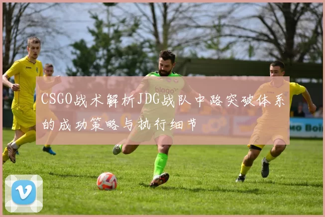 CSGO战术解析JDG战队中路突破体系的成功策略与执行细节