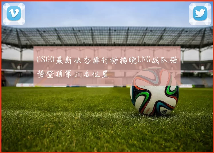 CSGO最新状态排行榜揭晓LNG战队强势登顶第三名位置