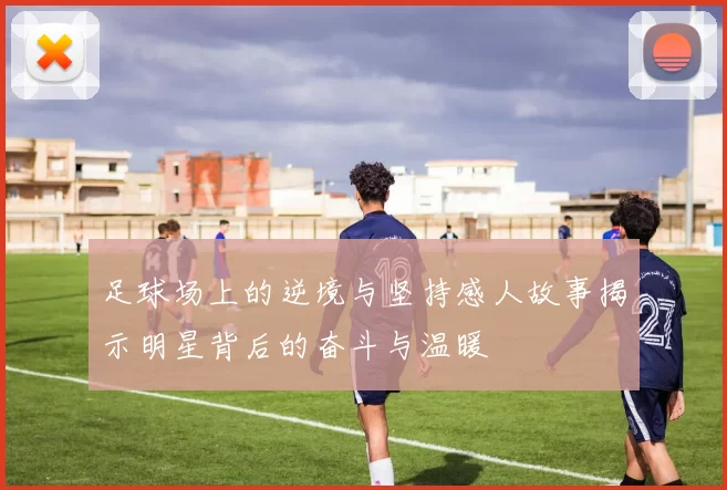 足球场上的逆境与坚持感人故事揭示明星背后的奋斗与温暖