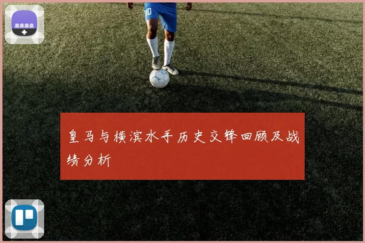 皇马与横滨水手历史交锋回顾及战绩分析