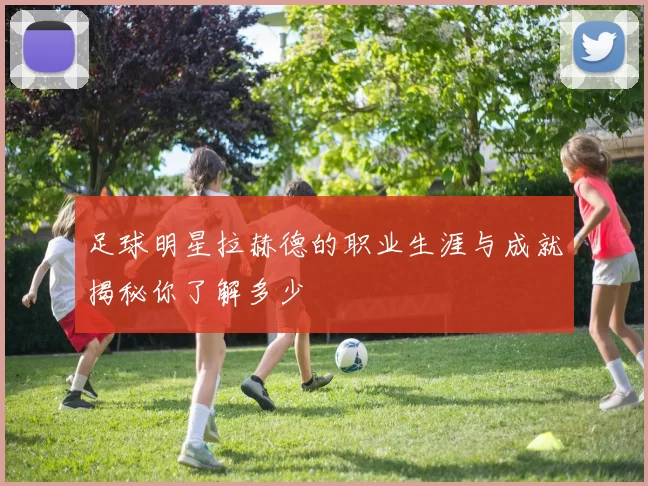 足球明星拉赫德的职业生涯与成就揭秘你了解多少