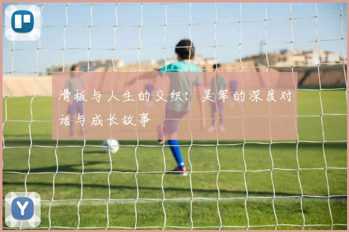 滑板与人生的交织：吴军的深度对话与成长故事