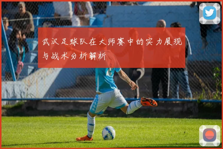 武汉足球队在大师赛中的实力展现与战术分析解析