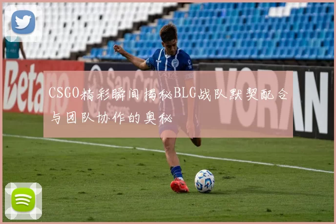CSGO精彩瞬间揭秘BLG战队默契配合与团队协作的奥秘