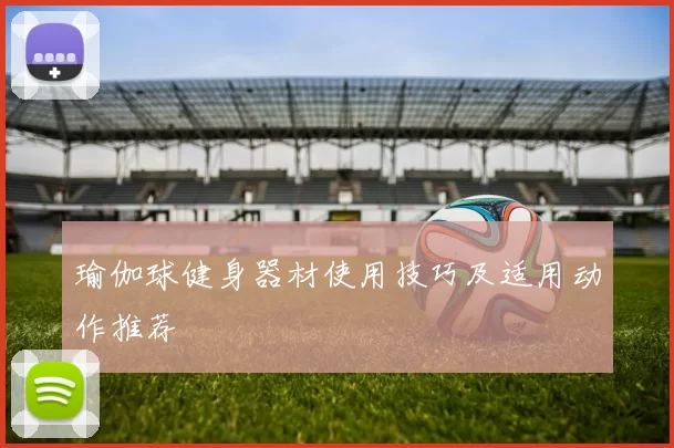 瑜伽球健身器材使用技巧及适用动作推荐