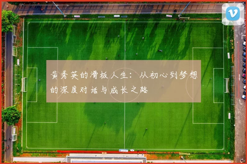 黄秀英的滑板人生：从初心到梦想的深度对话与成长之路
