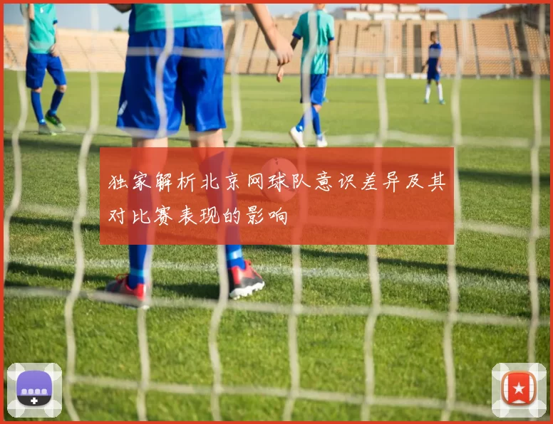 独家解析北京网球队意识差异及其对比赛表现的影响