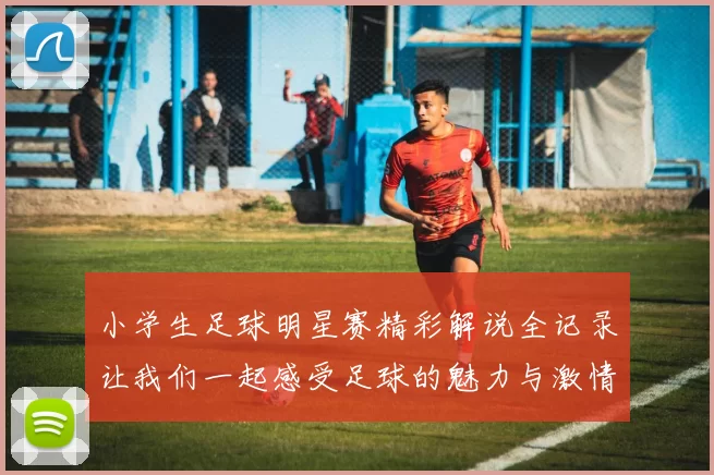 小学生足球明星赛精彩解说全记录让我们一起感受足球的魅力与激情
