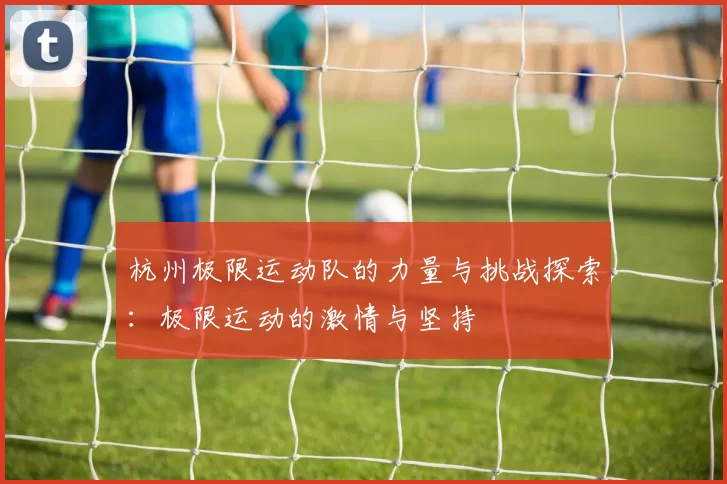 杭州极限运动队的力量与挑战探索：极限运动的激情与坚持