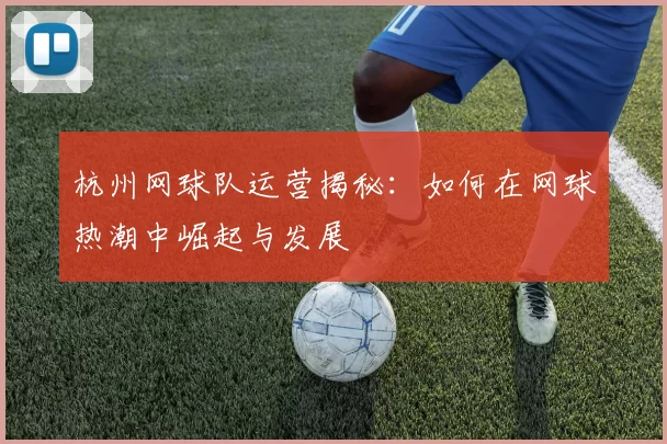 杭州网球队运营揭秘：如何在网球热潮中崛起与发展