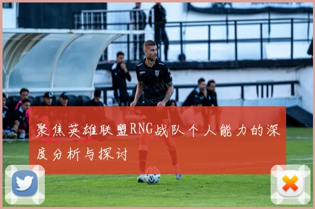聚焦英雄联盟RNG战队个人能力的深度分析与探讨