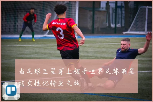 当足球巨星穿上裙子世界足球明星的女性化转变之旅