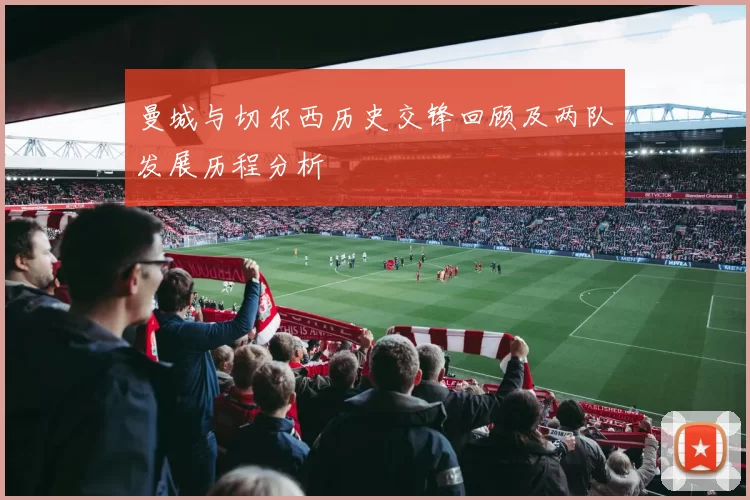 曼城与切尔西历史交锋回顾及两队发展历程分析