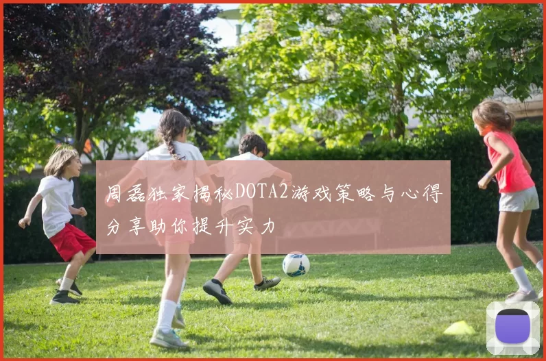 周磊独家揭秘DOTA2游戏策略与心得分享助你提升实力