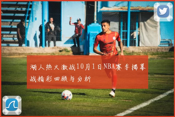 湖人热火激战10月1日NBA赛季揭幕战精彩回顾与分析