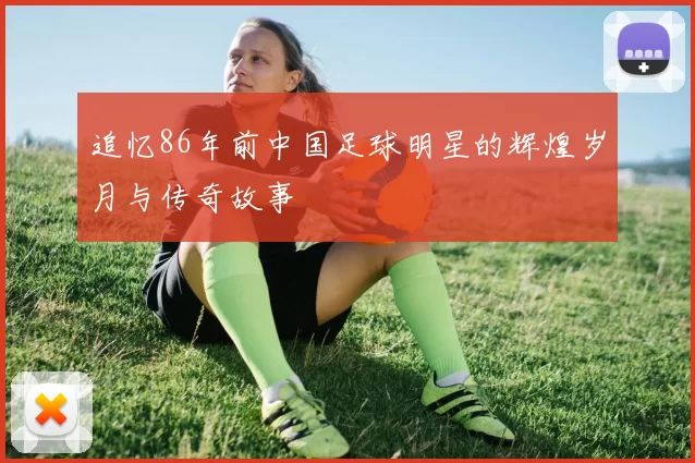 追忆86年前中国足球明星的辉煌岁月与传奇故事