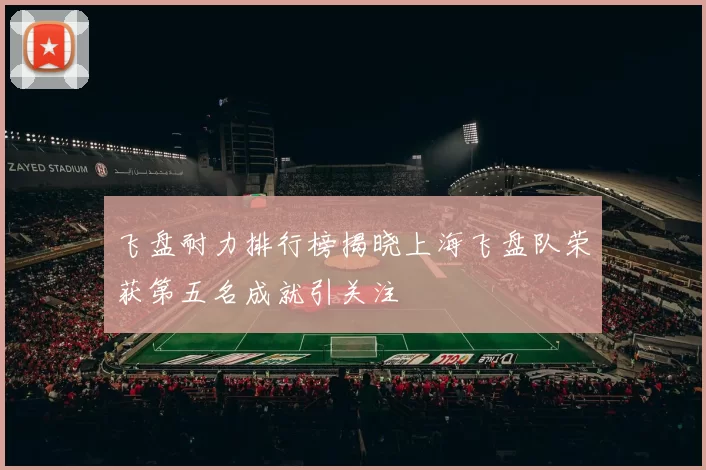 飞盘耐力排行榜揭晓上海飞盘队荣获第五名成就引关注