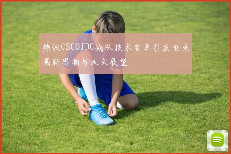 热议CSGOJDG战队技术变革引发电竞圈新思潮与未来展望