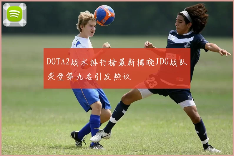 DOTA2战术排行榜最新揭晓JDG战队荣登第九名引发热议
