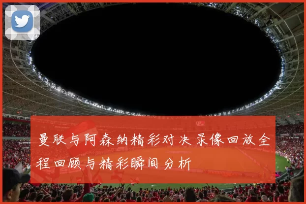 曼联与阿森纳精彩对决录像回放全程回顾与精彩瞬间分析