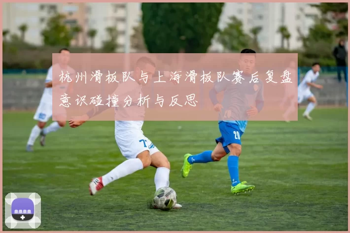 杭州滑板队与上海滑板队赛后复盘意识碰撞分析与反思