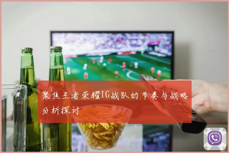 聚焦王者荣耀IG战队的节奏与战略分析探讨
