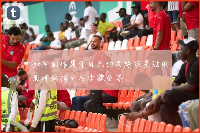 如何制作属于自己的足球明星贴纸册详细指南与步骤分享